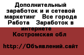 Дополнительный заработок и и сетевой маркетинг - Все города Работа » Заработок в интернете   . Костромская обл.